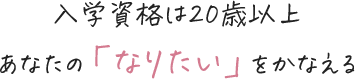 入学資格は20歳以上 あなたの「なりたい」をかなえる